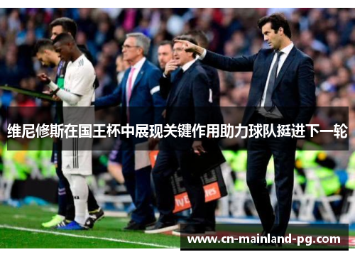 维尼修斯在国王杯中展现关键作用助力球队挺进下一轮