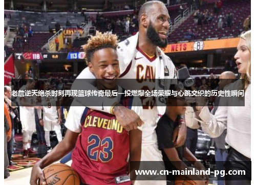 老詹逆天绝杀时刻再现篮球传奇最后一投燃爆全场荣耀与心跳交织的历史性瞬间
