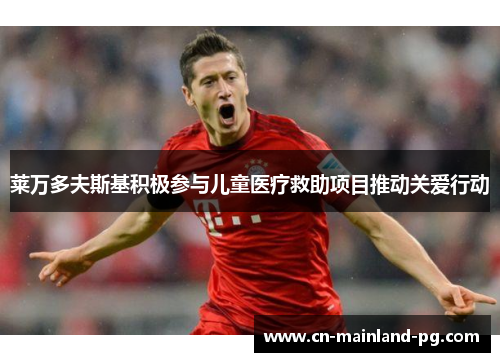 莱万多夫斯基积极参与儿童医疗救助项目推动关爱行动
