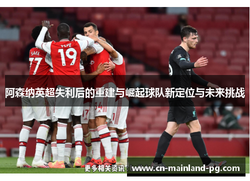 阿森纳英超失利后的重建与崛起球队新定位与未来挑战