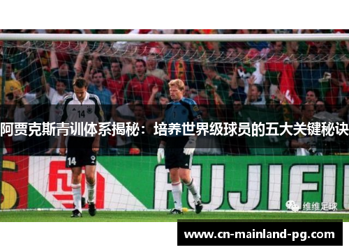 阿贾克斯青训体系揭秘：培养世界级球员的五大关键秘诀