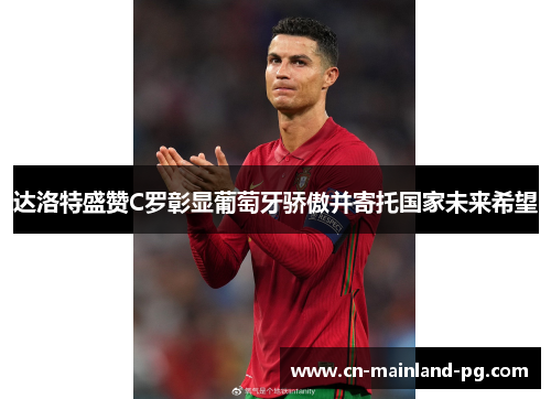 达洛特盛赞C罗彰显葡萄牙骄傲并寄托国家未来希望