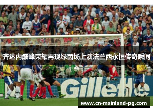 齐达内巅峰荣耀再现绿茵场上演法兰西永恒传奇瞬间