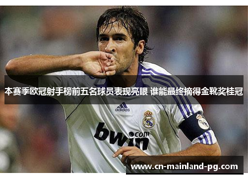 本赛季欧冠射手榜前五名球员表现亮眼 谁能最终摘得金靴奖桂冠