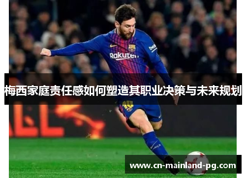 梅西家庭责任感如何塑造其职业决策与未来规划