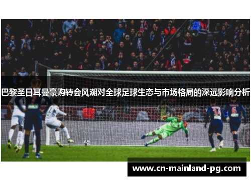 巴黎圣日耳曼豪购转会风潮对全球足球生态与市场格局的深远影响分析