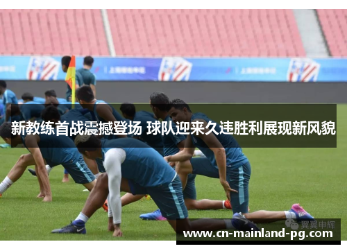 新教练首战震撼登场 球队迎来久违胜利展现新风貌