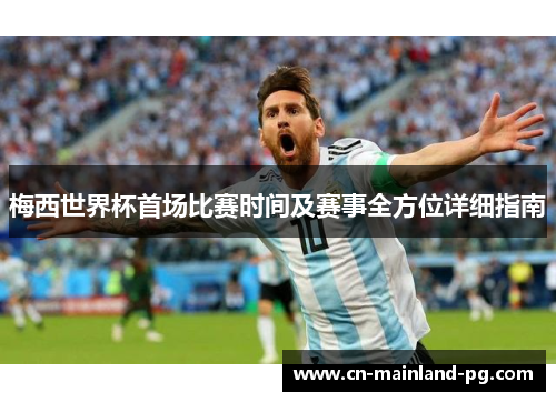 梅西世界杯首场比赛时间及赛事全方位详细指南 梅西世界杯首场比赛时间及赛事全方位详细指南