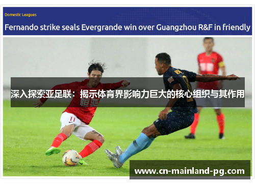 深入探索亚足联：揭示体育界影响力巨大的核心组织与其作用