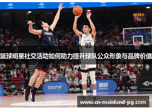 篮球明星社交活动如何助力提升球队公众形象与品牌价值 篮球明星社交活动如何助力提升球队公众形象与品牌价值