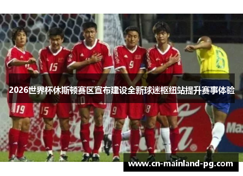 2026世界杯休斯顿赛区宣布建设全新球迷枢纽站提升赛事体验