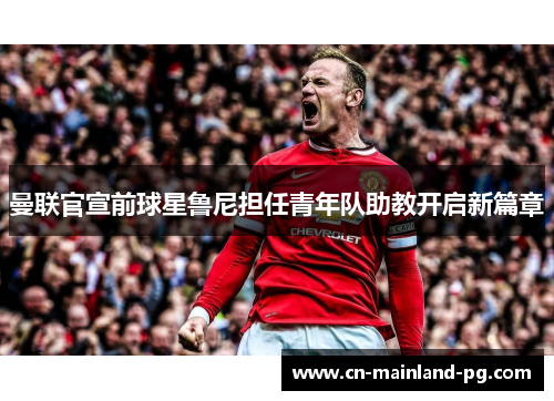 曼联官宣前球星鲁尼担任青年队助教开启新篇章