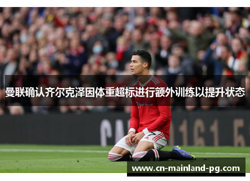 曼联确认齐尔克泽因体重超标进行额外训练以提升状态 曼联确认齐尔克泽因体重超标进行额外训练以提升状态