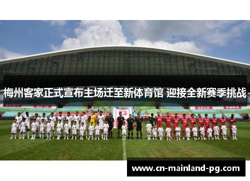梅州客家正式宣布主场迁至新体育馆 迎接全新赛季挑战 梅州客家正式宣布主场迁至新体育馆 迎接全新赛季挑战