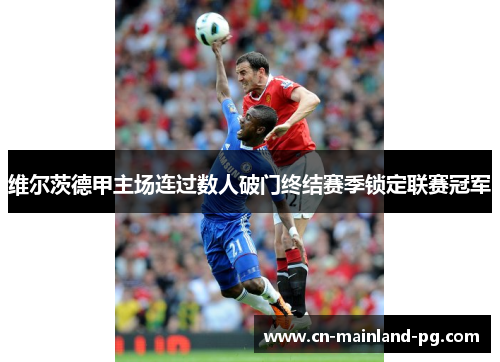 维尔茨德甲主场连过数人破门终结赛季锁定联赛冠军 维尔茨德甲主场连过数人破门终结赛季锁定联赛冠军