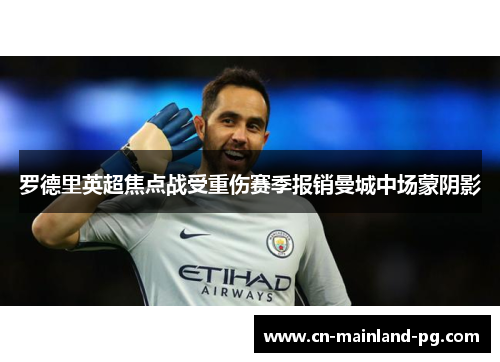 罗德里英超焦点战受重伤赛季报销曼城中场蒙阴影 罗德里英超焦点战受重伤赛季报销曼城中场蒙阴影