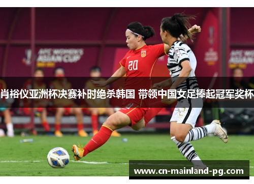 肖裕仪亚洲杯决赛补时绝杀韩国 带领中国女足捧起冠军奖杯