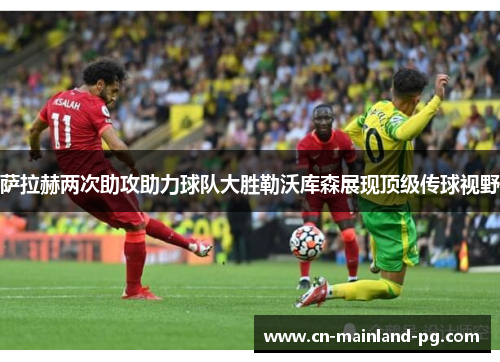 萨拉赫两次助攻助力球队大胜勒沃库森展现顶级传球视野