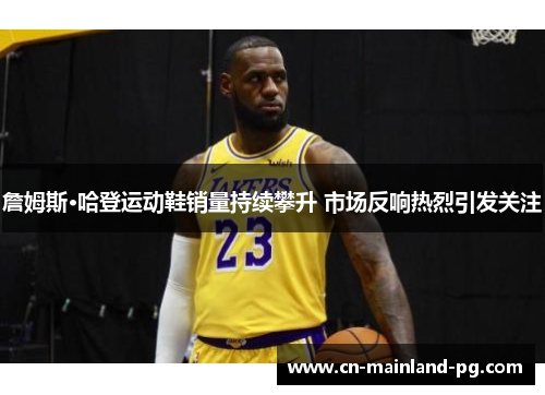 詹姆斯·哈登运动鞋销量持续攀升 市场反响热烈引发关注