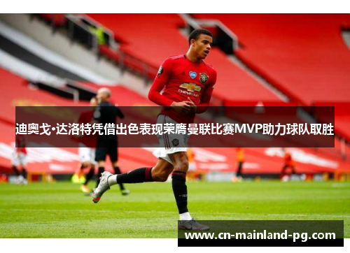 迪奥戈·达洛特凭借出色表现荣膺曼联比赛MVP助力球队取胜