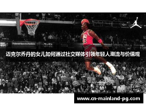 迈克尔乔丹的女儿如何通过社交媒体引领年轻人潮流与价值观