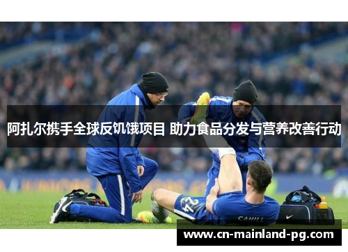 阿扎尔携手全球反饥饿项目 助力食品分发与营养改善行动