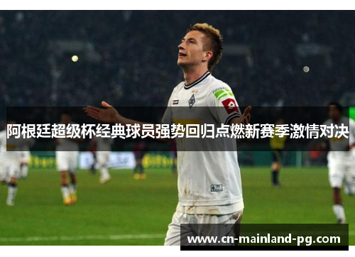 阿根廷超级杯经典球员强势回归点燃新赛季激情对决