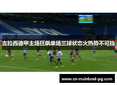 吉拉西德甲主场狂飙单场三球状态火热势不可挡